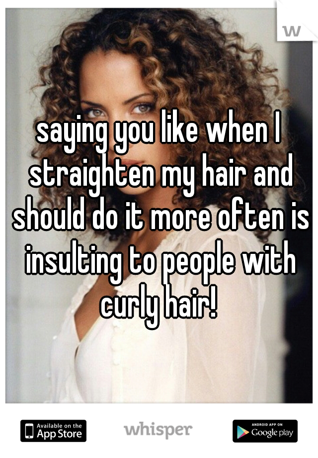 saying you like when I straighten my hair and should do it more often is insulting to people with curly hair! 