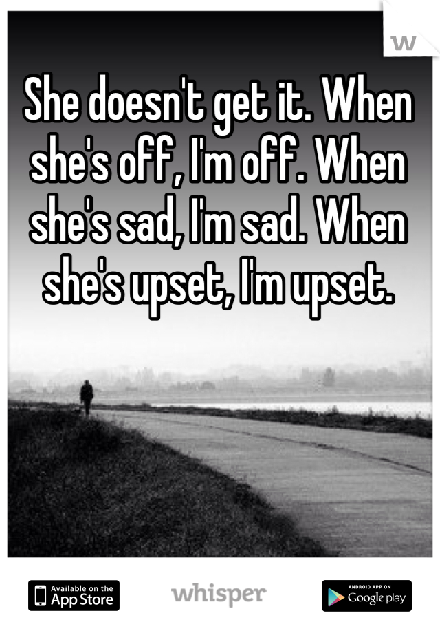 She doesn't get it. When she's off, I'm off. When she's sad, I'm sad. When she's upset, I'm upset. 