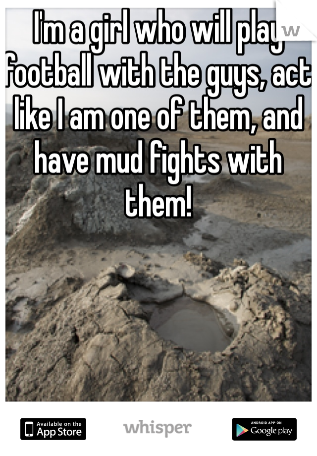 I'm a girl who will play football with the guys, act like I am one of them, and have mud fights with them!