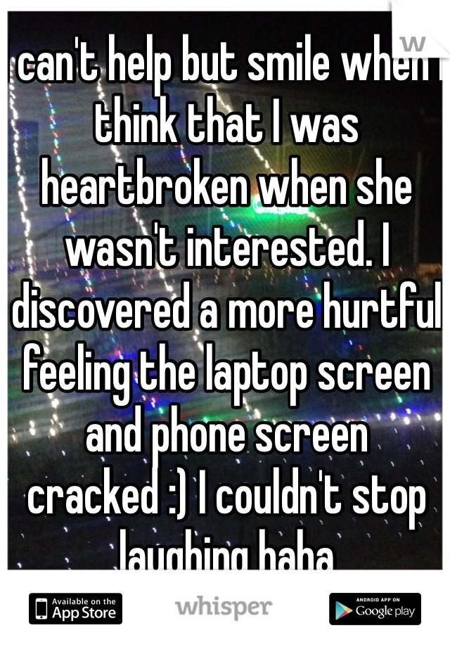 I can't help but smile when I think that I was heartbroken when she wasn't interested. I discovered a more hurtful feeling the laptop screen and phone screen cracked :) I couldn't stop laughing haha