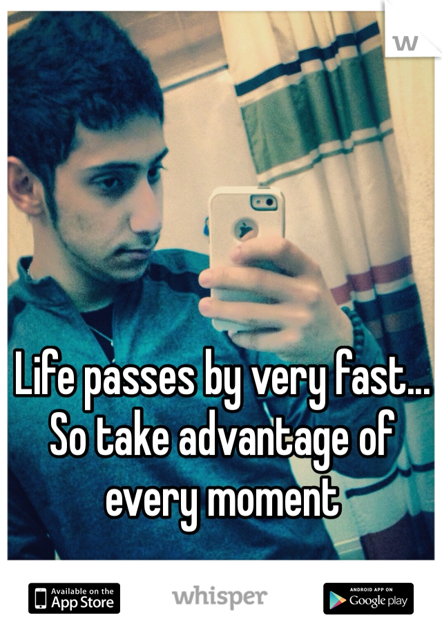 Life passes by very fast... So take advantage of every moment
