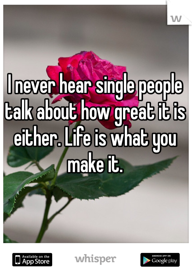I never hear single people talk about how great it is either. Life is what you make it. 
