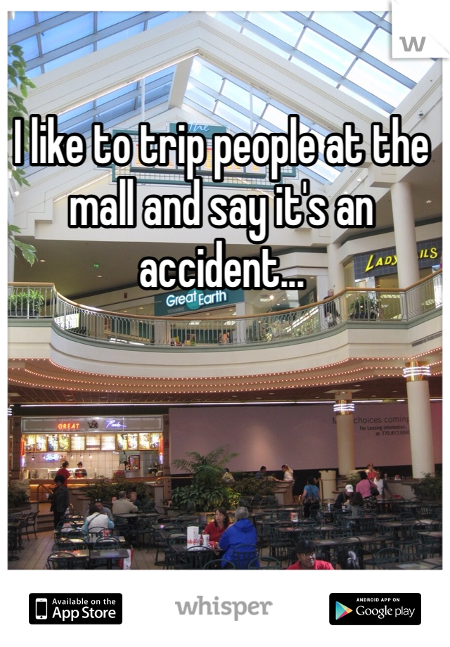 I like to trip people at the mall and say it's an accident...