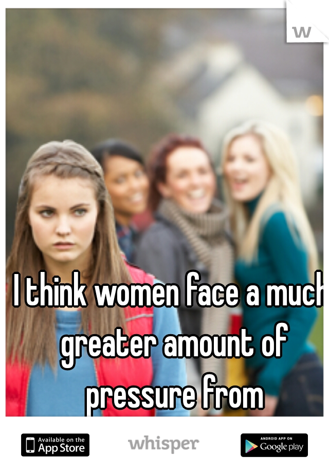 I think women face a much greater amount of pressure from everywhere to be thin. 