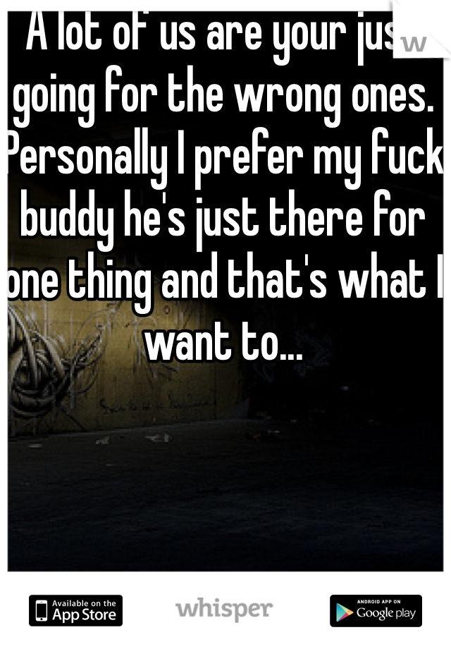 A lot of us are your just going for the wrong ones.  Personally I prefer my fuck buddy he's just there for one thing and that's what I want to...