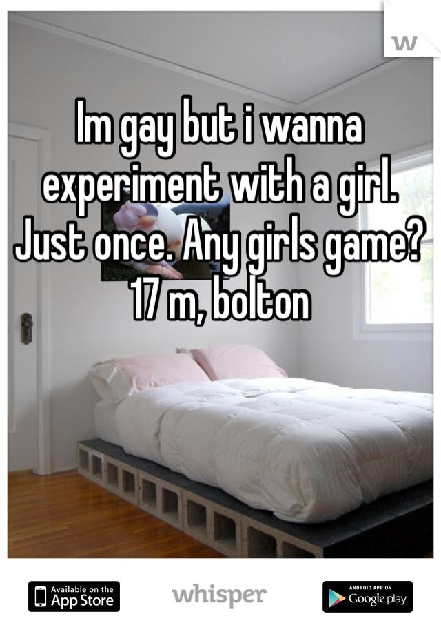 Im gay but i wanna experiment with a girl. Just once. Any girls game? 17 m, bolton