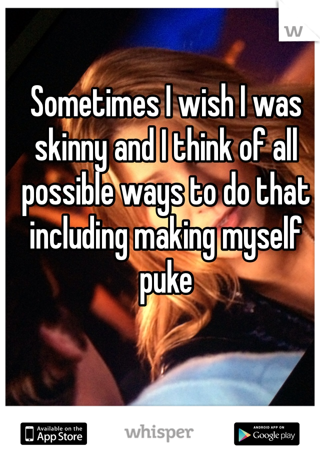 Sometimes I wish I was skinny and I think of all possible ways to do that including making myself puke 