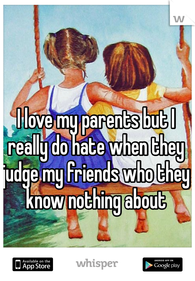 I love my parents but I really do hate when they judge my friends who they know nothing about 