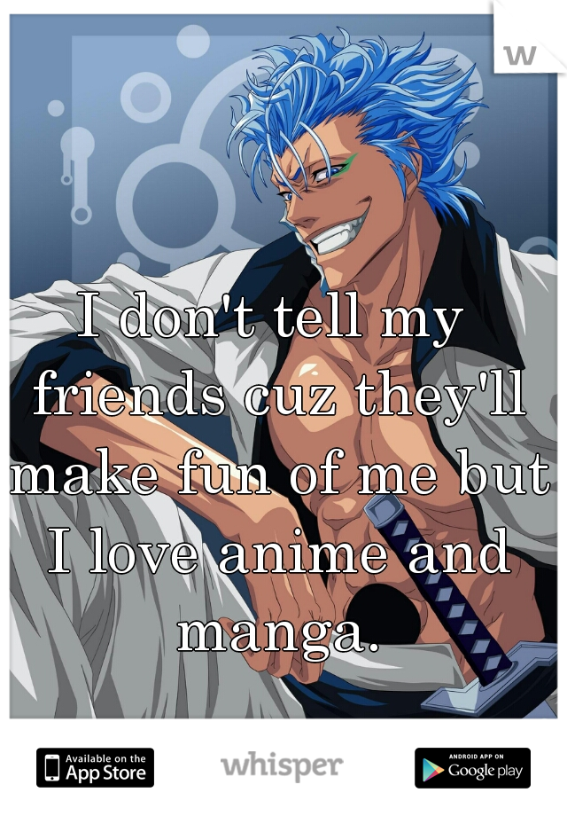 I don't tell my friends cuz they'll make fun of me but I love anime and manga.