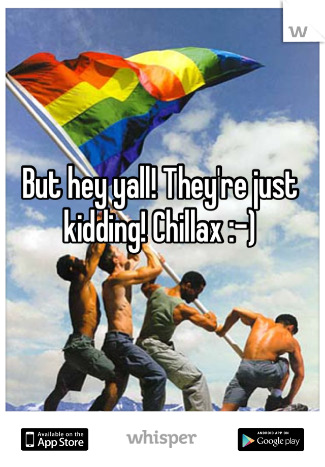 But hey yall! They're just kidding! Chillax :-)