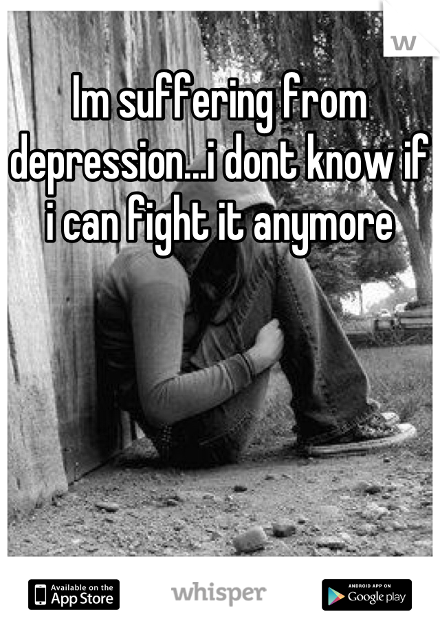 Im suffering from depression...i dont know if i can fight it anymore