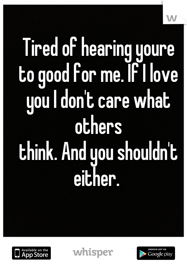 Tired of hearing youre
to good for me. If I love
you I don't care what others
think. And you shouldn't either. 