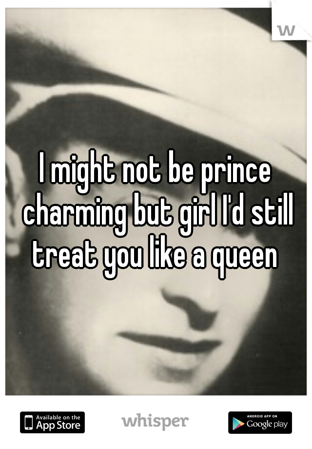 I might not be prince charming but girl I'd still treat you like a queen 