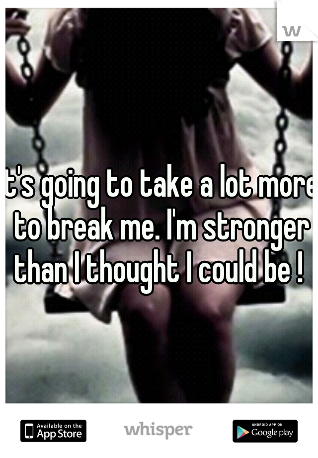 It's going to take a lot more to break me. I'm stronger than I thought I could be ! 