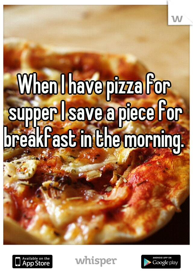 When I have pizza for supper I save a piece for breakfast in the morning. 