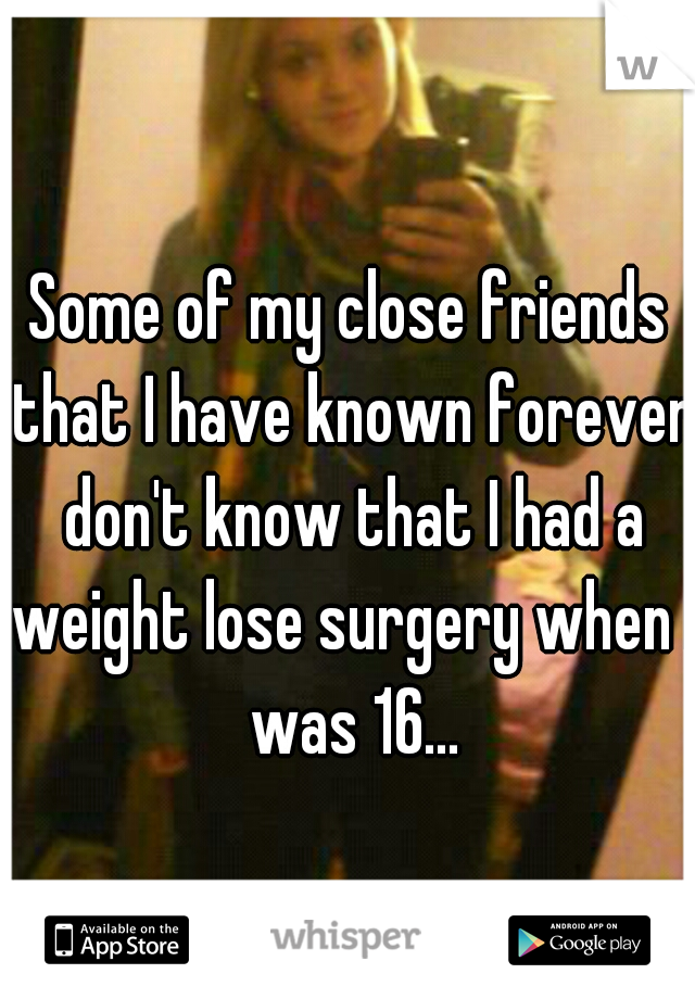 Some of my close friends that I have known forever don't know that I had a weight lose surgery when I was 16...