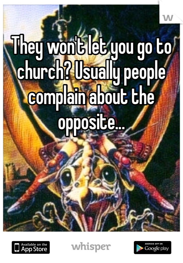 They won't let you go to church? Usually people complain about the opposite...