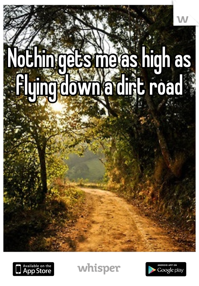 Nothin gets me as high as flying down a dirt road