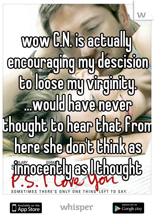 wow C.N. is actually encouraging my descision to loose my virginity. ...would have never thought to hear that from here she don't think as innocently as I thought