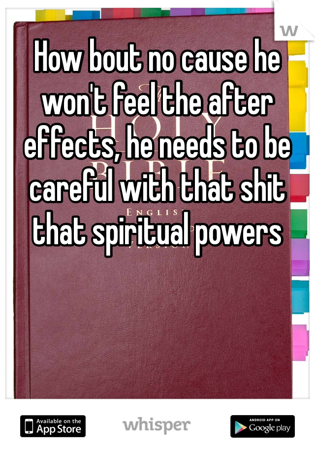 How bout no cause he won't feel the after effects, he needs to be careful with that shit that spiritual powers
