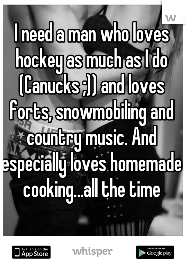 I need a man who loves hockey as much as I do (Canucks ;)) and loves forts, snowmobiling and country music. And especially loves homemade cooking...all the time 