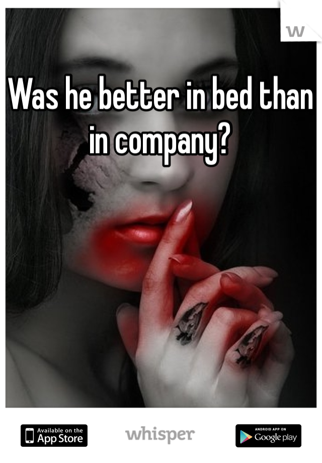 Was he better in bed than in company?