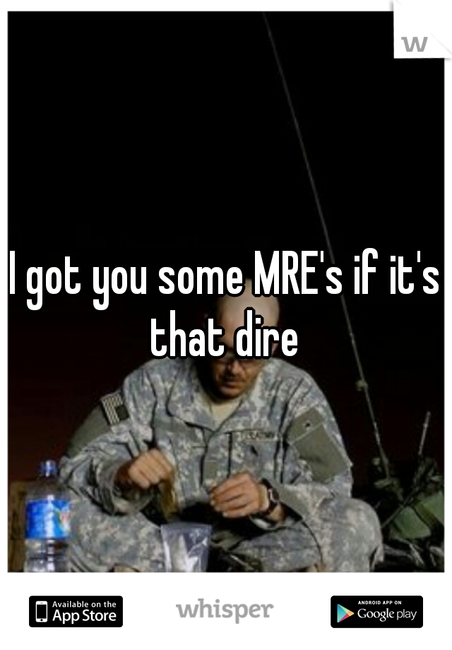 I got you some MRE's if it's that dire 