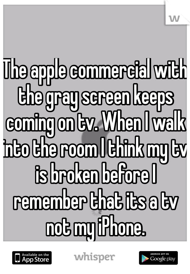 The apple commercial with the gray screen keeps coming on tv. When I walk into the room I think my tv is broken before I remember that its a tv not my iPhone. 