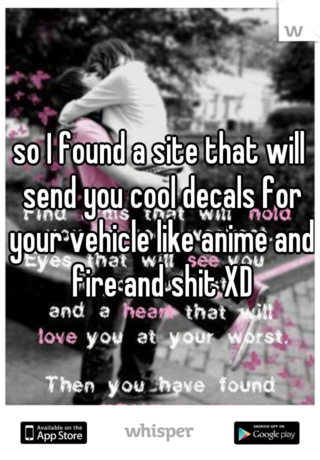 so I found a site that will send you cool decals for your vehicle like anime and fire and shit XD