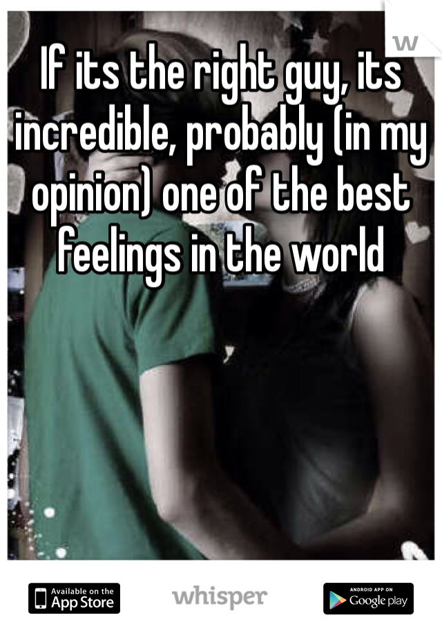If its the right guy, its incredible, probably (in my opinion) one of the best feelings in the world