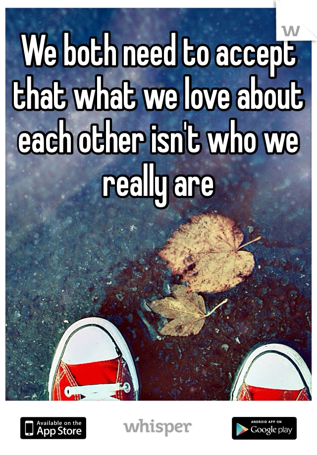 We both need to accept that what we love about each other isn't who we really are