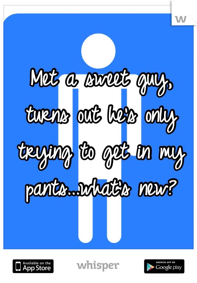 Met a sweet guy, turns out he's only trying to get in my pants...what's new? 