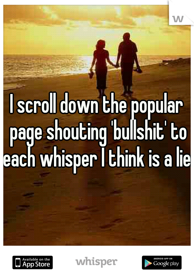 I scroll down the popular page shouting 'bullshit' to each whisper I think is a lie.