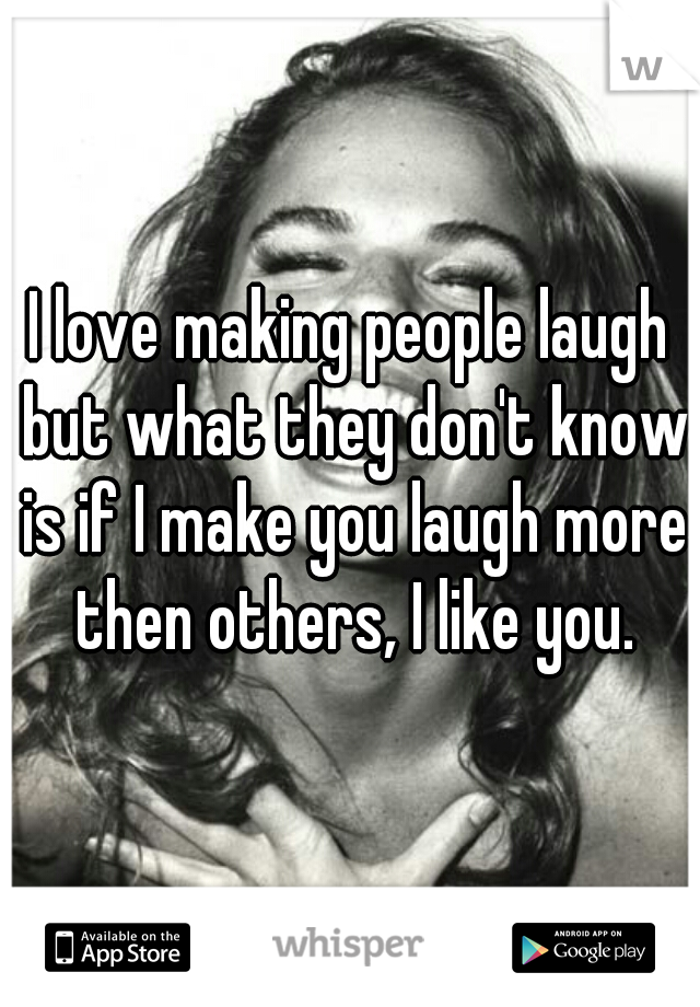 I love making people laugh but what they don't know is if I make you laugh more then others, I like you.