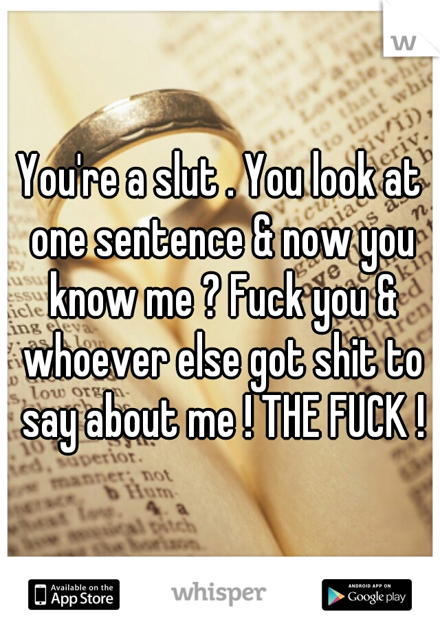 You're a slut . You look at one sentence & now you know me ? Fuck you & whoever else got shit to say about me ! THE FUCK !