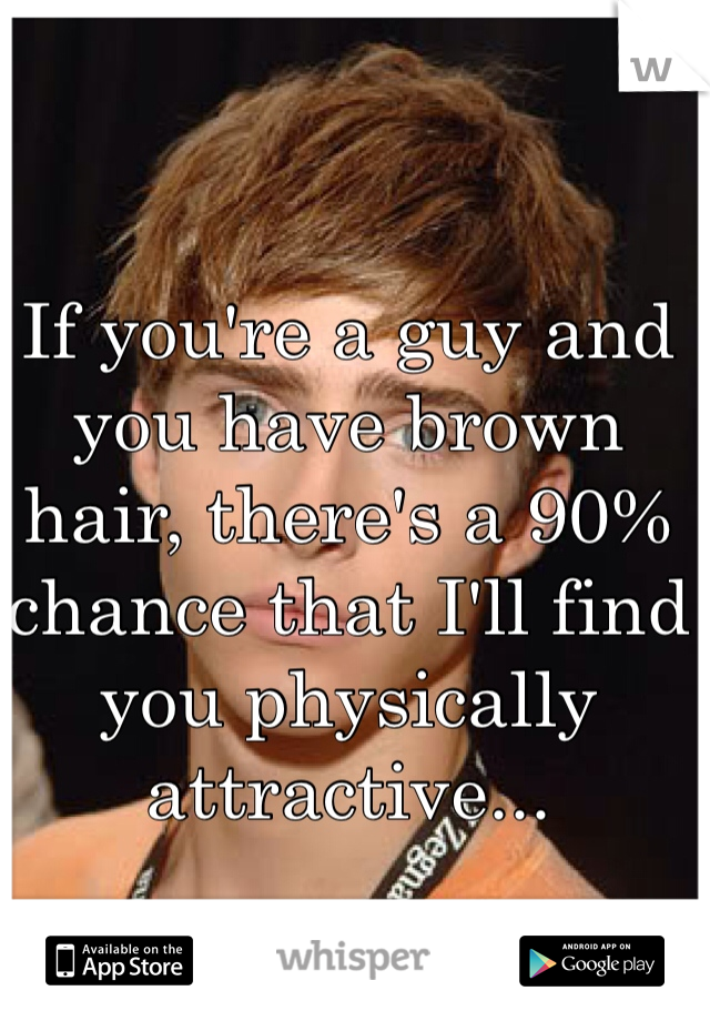If you're a guy and you have brown hair, there's a 90% chance that I'll find you physically attractive...