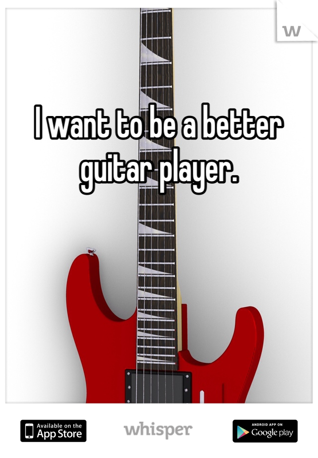 I want to be a better guitar player.