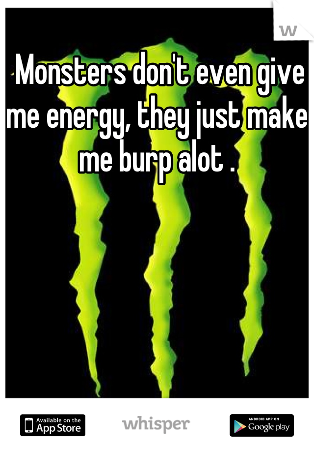  Monsters don't even give me energy, they just make me burp alot .