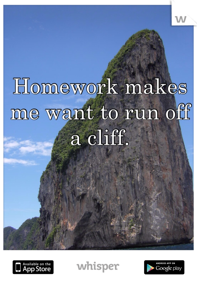 Homework makes me want to run off a cliff.
