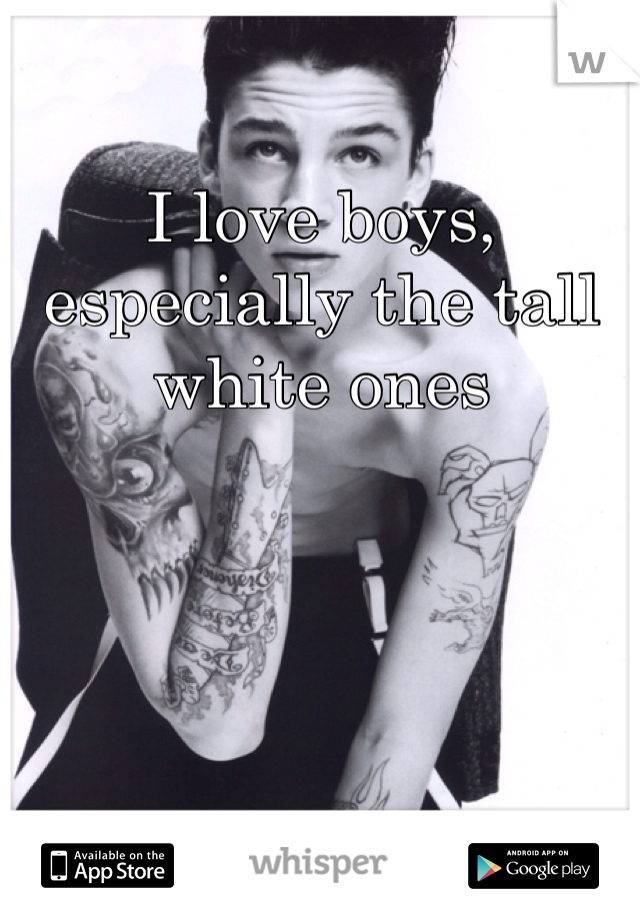 I love boys, especially the tall white ones