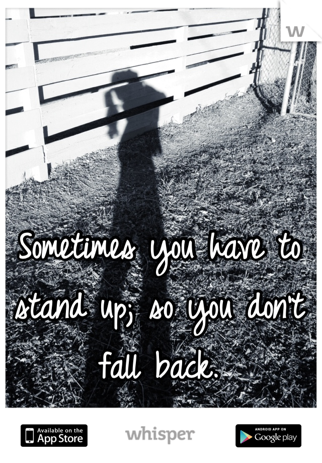 Sometimes you have to stand up; so you don't fall back. 
