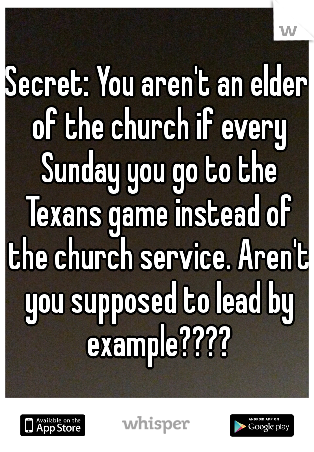 Secret: You aren't an elder of the church if every Sunday you go to the Texans game instead of the church service. Aren't you supposed to lead by example????