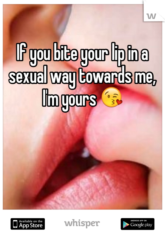 If you bite your lip in a sexual way towards me, I'm yours 😘