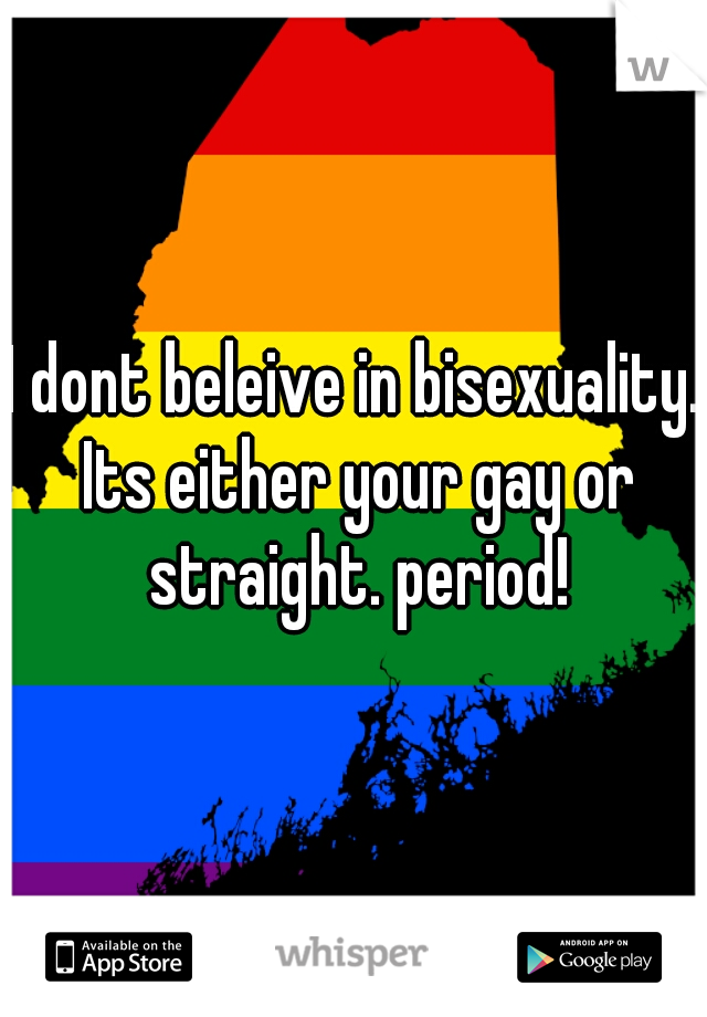 I dont beleive in bisexuality. Its either your gay or straight. period!
