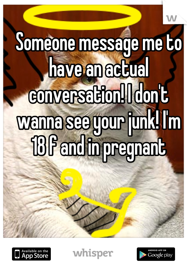 Someone message me to have an actual conversation! I don't wanna see your junk! I'm 18 f and in pregnant