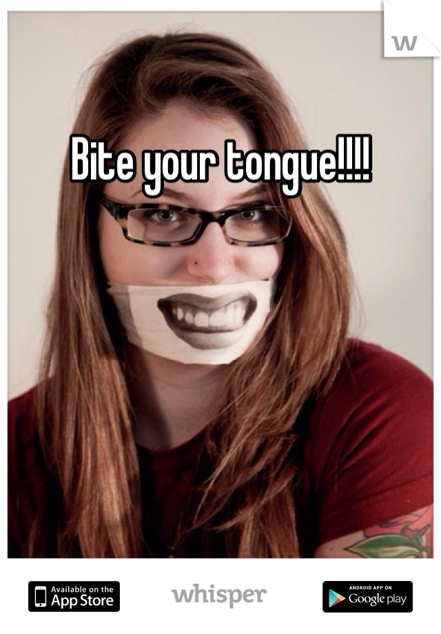Bite your tongue!!!!