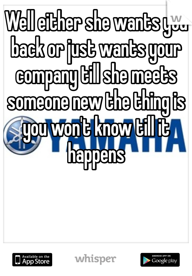 Well either she wants you back or just wants your company till she meets someone new the thing is you won't know till it happens 
