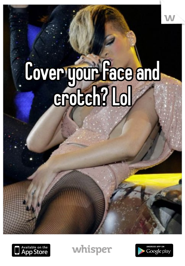 Cover your face and crotch? Lol