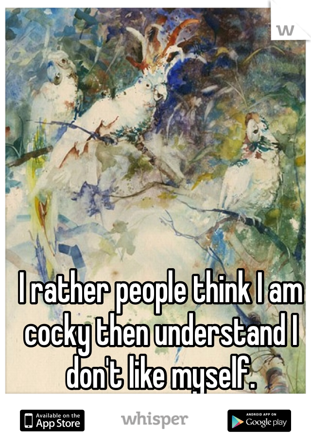 I rather people think I am cocky then understand I don't like myself.