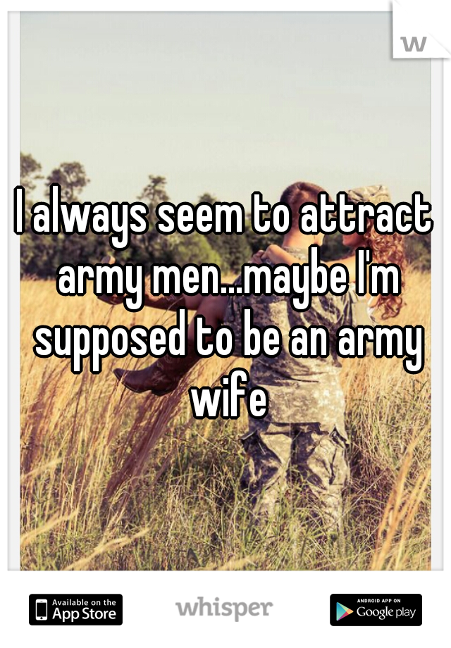 I always seem to attract army men...maybe I'm supposed to be an army wife
